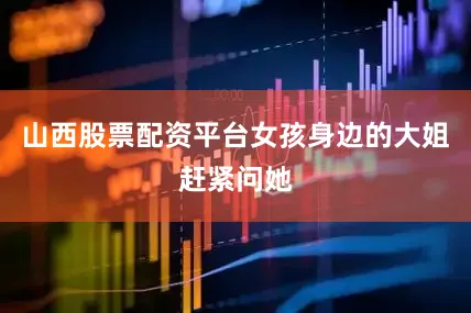 山西股票配资平台女孩身边的大姐赶紧问她