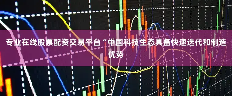 专业在线股票配资交易平台　　“中国科技生态具备快速迭代和制造优势