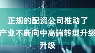 正规的配资公司推动了产业不断向中高端转型升级