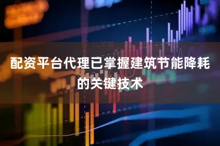 配资平台代理已掌握建筑节能降耗的关键技术