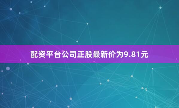 配资平台公司正股最新价为9.81元