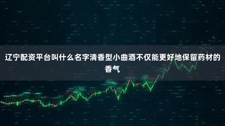 辽宁配资平台叫什么名字清香型小曲酒不仅能更好地保留药材的香气