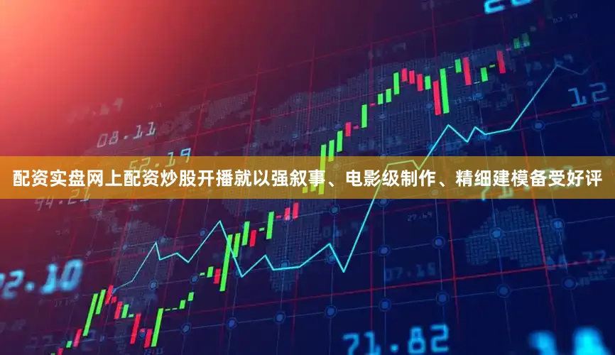 配资实盘网上配资炒股开播就以强叙事、电影级制作、精细建模备受好评