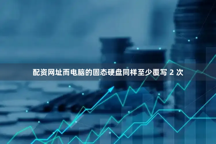 配资网址而电脑的固态硬盘同样至少覆写 2 次