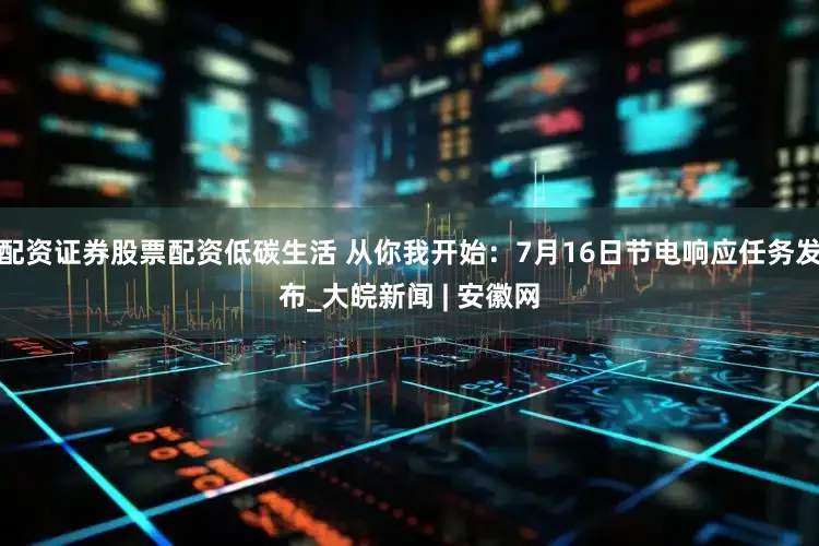 配资证券股票配资低碳生活 从你我开始：7月16日节电响应任务发布_大皖新闻 | 安徽网
