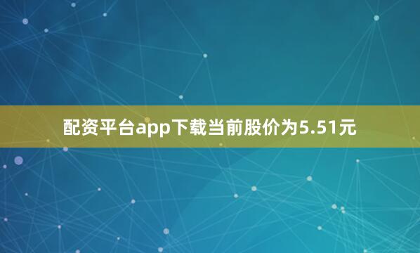 配资平台app下载当前股价为5.51元