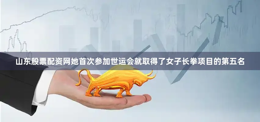 山东股票配资网她首次参加世运会就取得了女子长拳项目的第五名