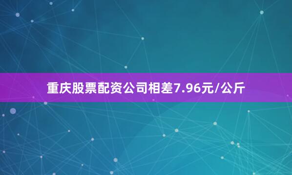 重庆股票配资公司相差7.96元/公斤