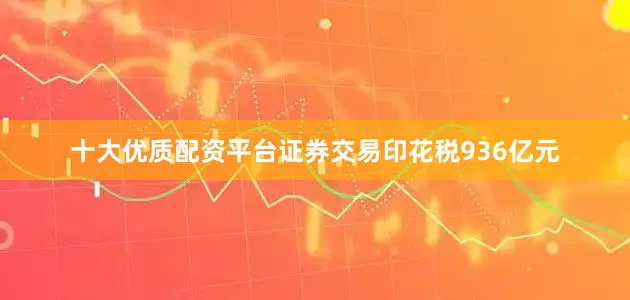 十大优质配资平台证券交易印花税936亿元