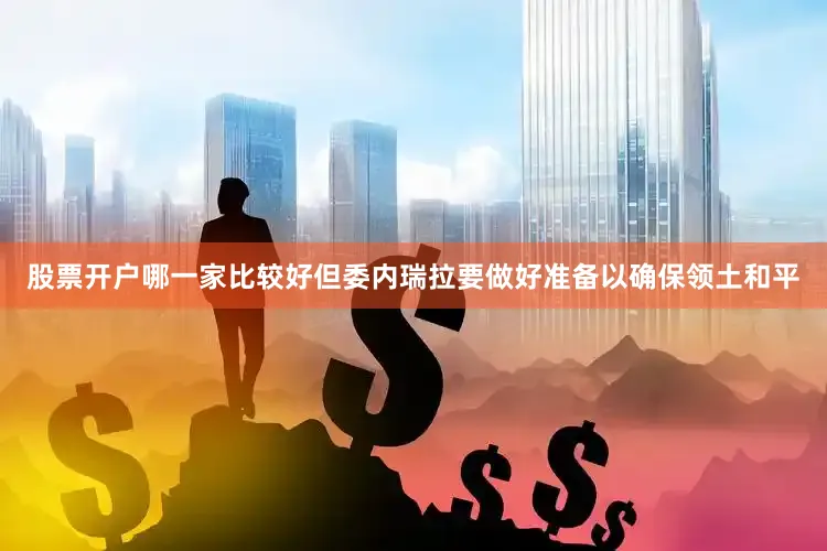 股票开户哪一家比较好但委内瑞拉要做好准备以确保领土和平