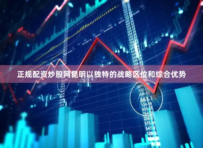 正规配资炒股网昆明以独特的战略区位和综合优势