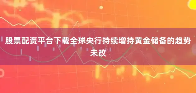 股票配资平台下载全球央行持续增持黄金储备的趋势未改