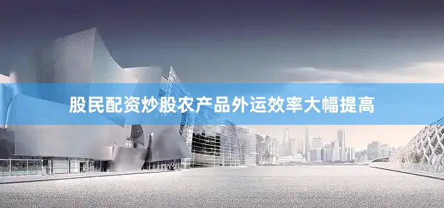 股民配资炒股农产品外运效率大幅提高