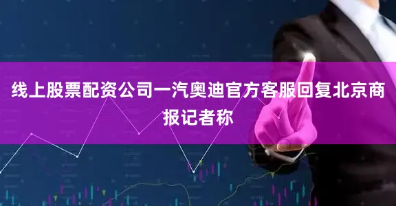 线上股票配资公司一汽奥迪官方客服回复北京商报记者称