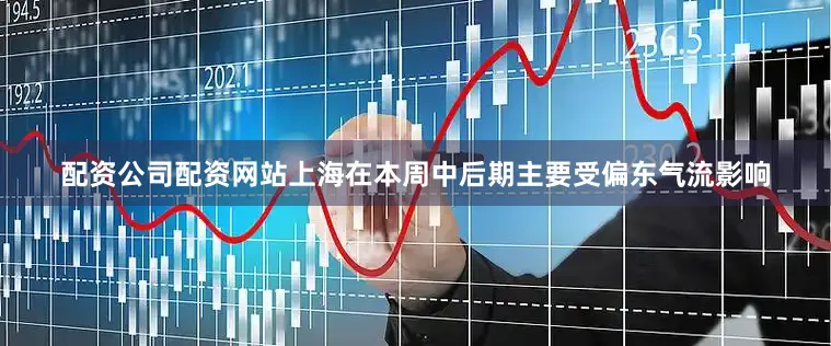 配资公司配资网站上海在本周中后期主要受偏东气流影响