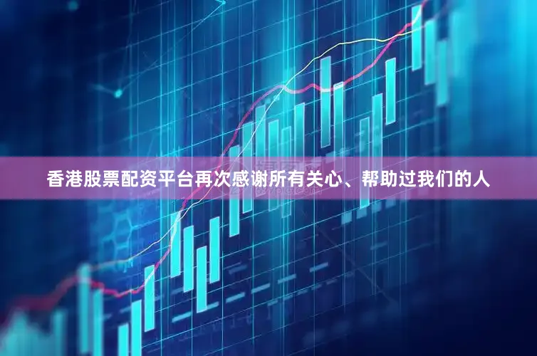 香港股票配资平台再次感谢所有关心、帮助过我们的人