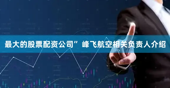 最大的股票配资公司” 峰飞航空相关负责人介绍