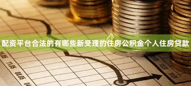 配资平台合法的有哪些新受理的住房公积金个人住房贷款